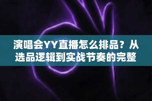 演唱会YY直播怎么排品?从选品逻辑到实战节奏的完整攻略 演唱会YY直播怎么排品?从选品逻辑到实战节奏的完整攻略