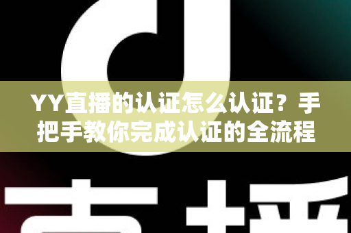 YY直播的认证怎么认证？手把手教你完成认证的全流程攻略与实用技巧