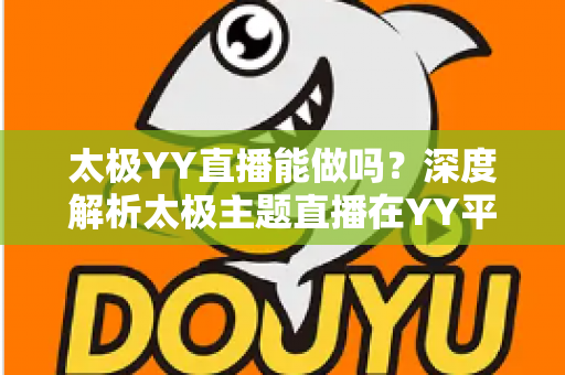 太极YY直播能做吗?深度解析太极主题直播在YY平台的可行性、玩法与变现全攻略 太极YY直播能做吗?深度解析太极主题直播在YY平台的可行性、玩法与变现全攻略