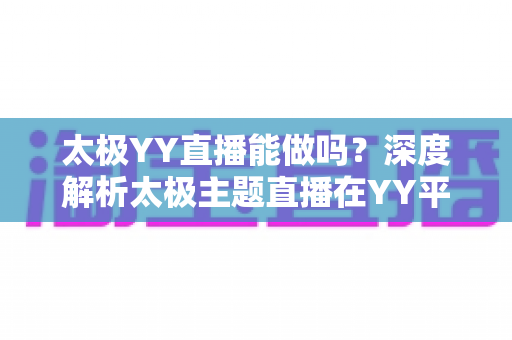 太极YY直播能做吗？深度解析太极主题直播在YY平台的可行性、玩法与变现全攻略