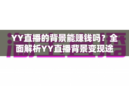 YY直播的背景能赚钱吗?全面解析YY直播背景变现途径与主播赚钱实操指南 YY直播的背景能赚钱吗?全面解析YY直播背景变现途径与主播赚钱实操指南
