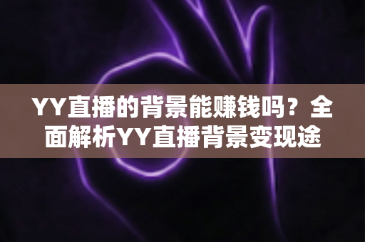 YY直播的背景能赚钱吗?全面解析YY直播背景变现途径与主播赚钱实操指南 YY直播的背景能赚钱吗?全面解析YY直播背景变现途径与主播赚钱实操指南