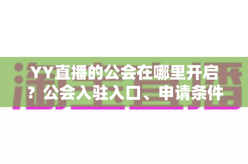 YY直播的公会在哪里开启?公会入驻入口、申请条件与运营全攻略 YY直播的公会在哪里开启?公会入驻入口、申请条件与运营全攻略