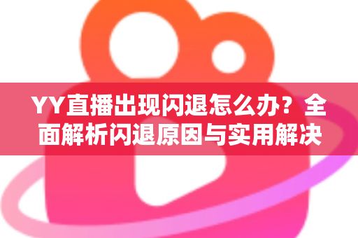 YY直播出现闪退怎么办？全面解析闪退原因与实用解决方法，助你畅享直播不掉线