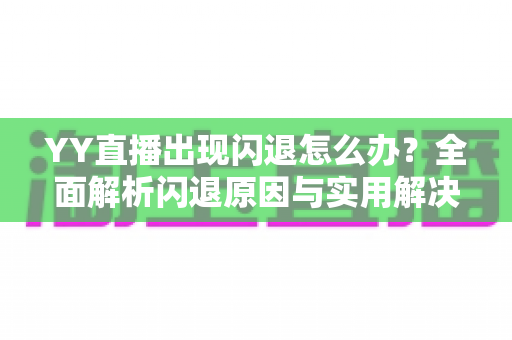 YY直播出现闪退怎么办？全面解析闪退原因与实用解决方法，助你畅享直播不掉线