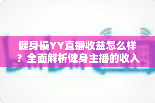 健身操YY直播收益怎么样?全面解析健身主播的收入来源与变现潜力 健身操YY直播收益怎么样?全面解析健身主播的收入来源与变现潜力