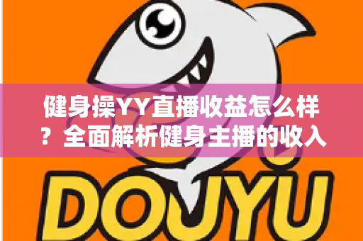 健身操YY直播收益怎么样?全面解析健身主播的收入来源与变现潜力 健身操YY直播收益怎么样?全面解析健身主播的收入来源与变现潜力