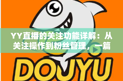 YY直播的关注功能详解：从关注操作到粉丝管理，一篇读懂全部核心玩法