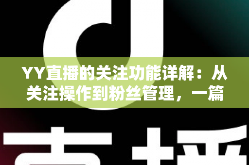 YY直播的关注功能详解：从关注操作到粉丝管理，一篇读懂全部核心玩法