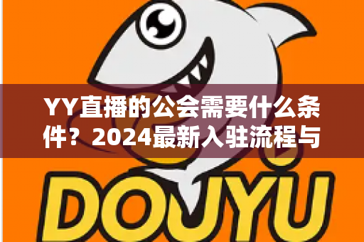 YY直播的公会需要什么条件?2024最新入驻流程与资质要求全解析 YY直播的公会需要什么条件?2024最新入驻流程与资质要求全解析