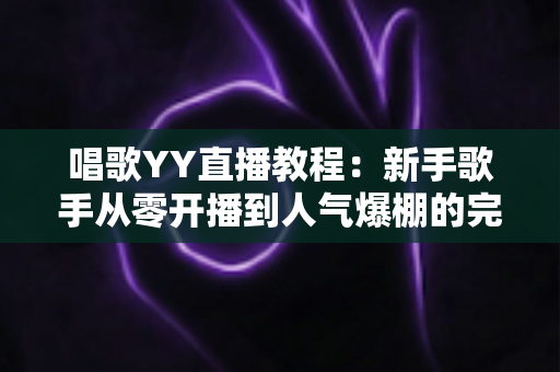唱歌YY直播教程：新手歌手从零开播到人气爆棚的完整实战指南