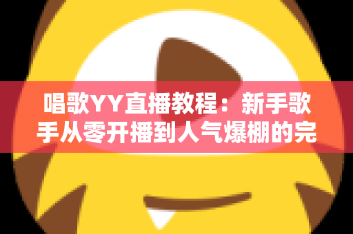 唱歌YY直播教程：新手歌手从零开播到人气爆棚的完整实战指南