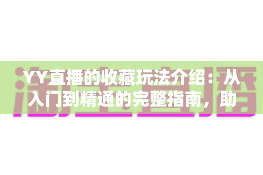 YY直播的收藏玩法介绍:从入门到精通的完整指南,助你轻松收藏心仪直播间 YY直播的收藏玩法介绍:从入门到精通的完整指南,助你轻松收藏心仪直播间