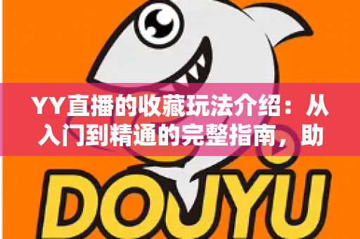 YY直播的收藏玩法介绍:从入门到精通的完整指南,助你轻松收藏心仪直播间 YY直播的收藏玩法介绍:从入门到精通的完整指南,助你轻松收藏心仪直播间