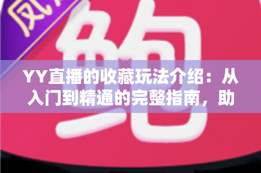 YY直播的收藏玩法介绍:从入门到精通的完整指南,助你轻松收藏心仪直播间 YY直播的收藏玩法介绍:从入门到精通的完整指南,助你轻松收藏心仪直播间