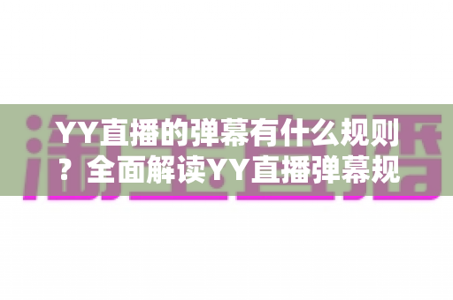 YY直播的弹幕有什么规则？全面解读YY直播弹幕规范、互动礼仪与避坑指南