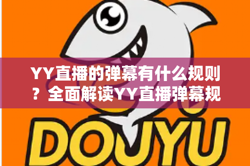 YY直播的弹幕有什么规则？全面解读YY直播弹幕规范、互动礼仪与避坑指南