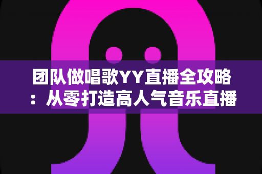 团队做唱歌YY直播全攻略:从零打造高人气音乐直播间的实战指南 团队做唱歌YY直播全攻略:从零打造高人气音乐直播间的实战指南
