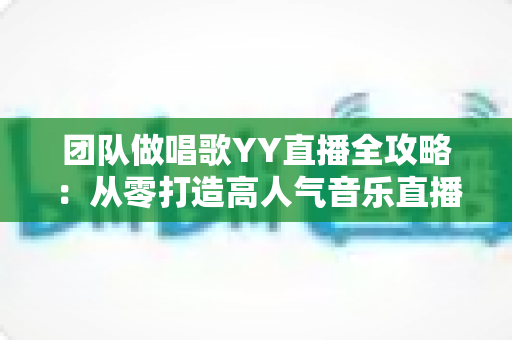 团队做唱歌YY直播全攻略:从零打造高人气音乐直播间的实战指南 团队做唱歌YY直播全攻略:从零打造高人气音乐直播间的实战指南