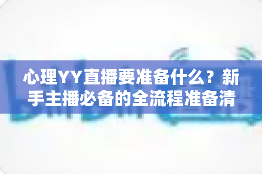 心理YY直播要准备什么?新手主播必备的全流程准备清单与实战指南 心理YY直播要准备什么?新手主播必备的全流程准备清单与实战指南