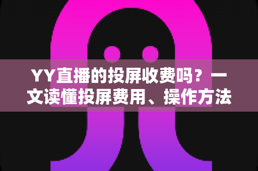 YY直播的投屏收费吗?一文读懂投屏费用、操作方法与避坑指南 YY直播的投屏收费吗?一文读懂投屏费用、操作方法与避坑指南
