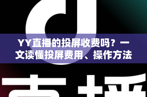 YY直播的投屏收费吗？一文读懂投屏费用、操作方法与避坑指南