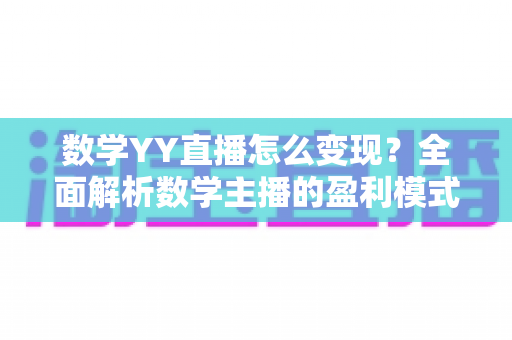 数学YY直播怎么变现?全面解析数学主播的盈利模式与实操攻略 数学YY直播怎么变现?全面解析数学主播的盈利模式与实操攻略