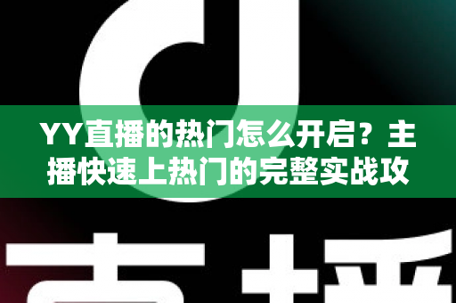 YY直播的热门怎么开启？主播快速上热门的完整实战攻略