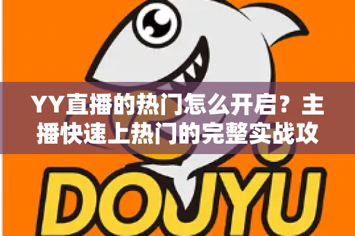 YY直播的热门怎么开启？主播快速上热门的完整实战攻略