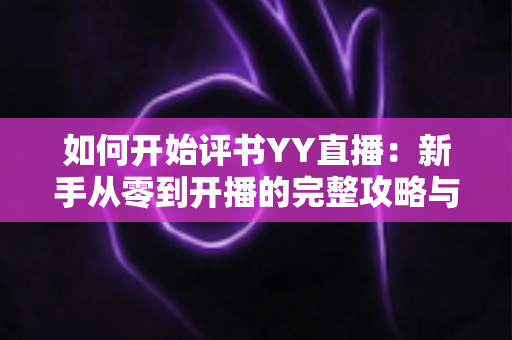 如何开始评书YY直播：新手从零到开播的完整攻略与变现指南