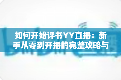 如何开始评书YY直播：新手从零到开播的完整攻略与变现指南