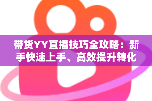 带货YY直播技巧全攻略:新手快速上手、高效提升转化率的实战指南 带货YY直播技巧全攻略:新手快速上手、高效提升转化率的实战指南