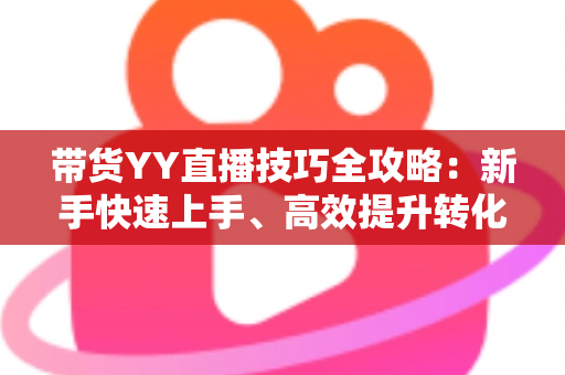 带货YY直播技巧全攻略:新手快速上手、高效提升转化率的实战指南 带货YY直播技巧全攻略:新手快速上手、高效提升转化率的实战指南