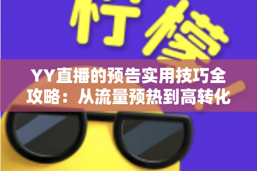 YY直播的预告实用技巧全攻略：从流量预热到高转化的完整指南