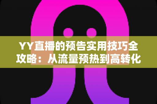 YY直播的预告实用技巧全攻略：从流量预热到高转化的完整指南