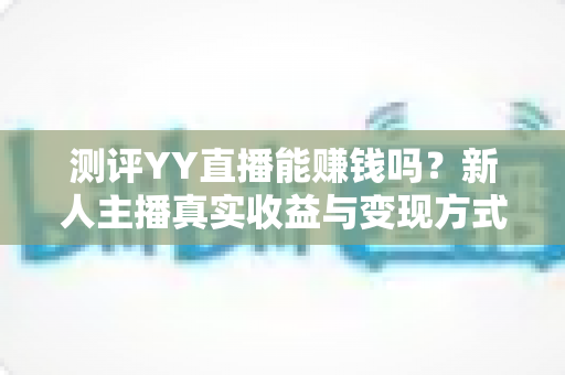 测评YY直播能赚钱吗?新人主播真实收益与变现方式全面解析 测评YY直播能赚钱吗?新人主播真实收益与变现方式全面解析