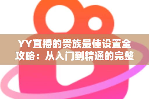 YY直播的贵族最佳设置全攻略:从入门到精通的完整配置指南 YY直播的贵族最佳设置全攻略:从入门到精通的完整配置指南