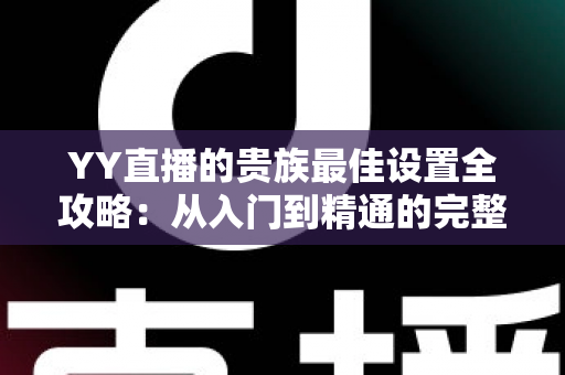 YY直播的贵族最佳设置全攻略:从入门到精通的完整配置指南 YY直播的贵族最佳设置全攻略:从入门到精通的完整配置指南