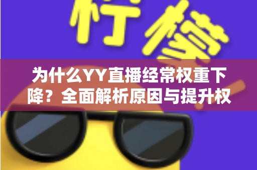 为什么YY直播经常权重下降?全面解析原因与提升权重的实战攻略 为什么YY直播经常权重下降?全面解析原因与提升权重的实战攻略