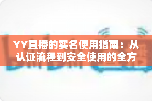 YY直播的实名使用指南:从认证流程到安全使用的全方位攻略 YY直播的实名使用指南:从认证流程到安全使用的全方位攻略