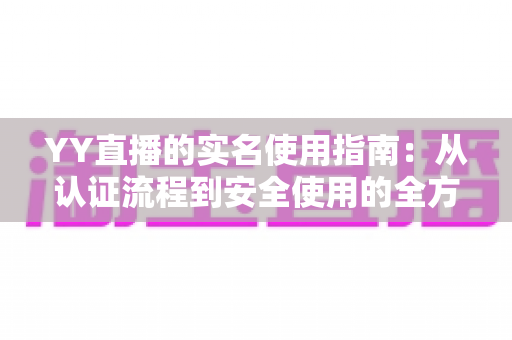 YY直播的实名使用指南:从认证流程到安全使用的全方位攻略 YY直播的实名使用指南:从认证流程到安全使用的全方位攻略