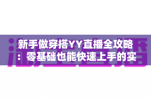 新手做穿搭YY直播全攻略：零基础也能快速上手的实战指南