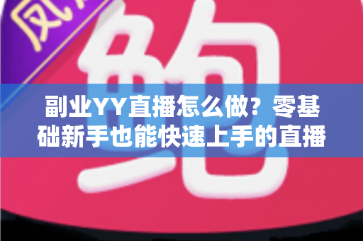 副业YY直播怎么做?零基础新手也能快速上手的直播赚钱全攻略 副业YY直播怎么做?零基础新手也能快速上手的直播赚钱全攻略