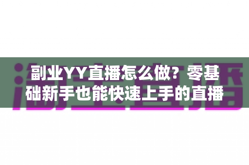 副业YY直播怎么做？零基础新手也能快速上手的直播赚钱全攻略