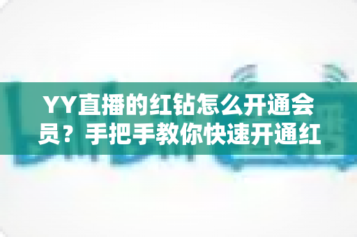 YY直播的红钻怎么开通会员?手把手教你快速开通红钻会员的完整攻略与权益解析 YY直播的红钻怎么开通会员?手把手教你快速开通红钻会员的完整攻略与权益解析