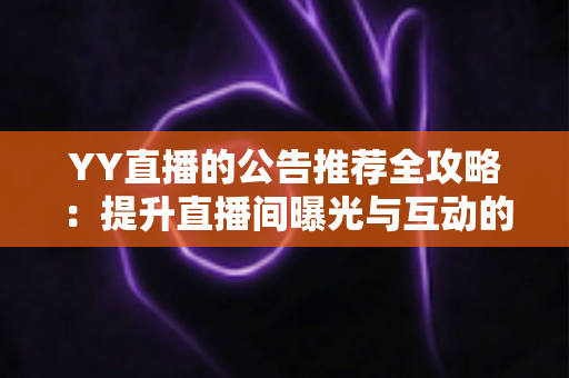 YY直播的公告推荐全攻略:提升直播间曝光与互动的实用运营指南 YY直播的公告推荐全攻略:提升直播间曝光与互动的实用运营指南