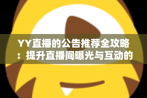 YY直播的公告推荐全攻略：提升直播间曝光与互动的实用运营指南