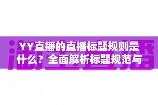 YY直播的直播标题规则是什么?全面解析标题规范与优化技巧 YY直播的直播标题规则是什么?全面解析标题规范与优化技巧