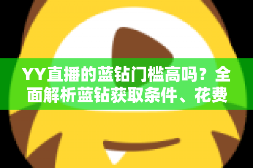 YY直播的蓝钻门槛高吗?全面解析蓝钻获取条件、花费成本与实用攻略 YY直播的蓝钻门槛高吗?全面解析蓝钻获取条件、花费成本与实用攻略