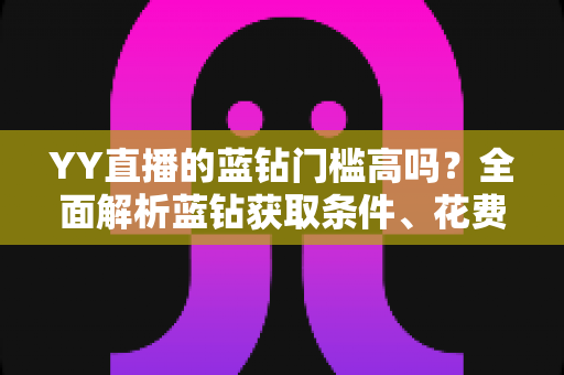YY直播的蓝钻门槛高吗?全面解析蓝钻获取条件、花费成本与实用攻略 YY直播的蓝钻门槛高吗?全面解析蓝钻获取条件、花费成本与实用攻略
